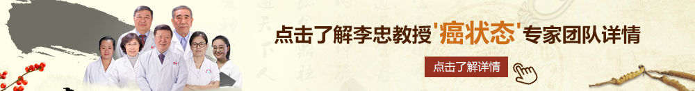 免费肏逼网站北京御方堂李忠教授“癌状态”专家团队详细信息